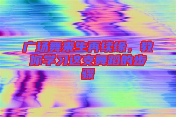 廣場舞來生再續(xù)緣，教你學(xué)習(xí)這支舞蹈的步驟