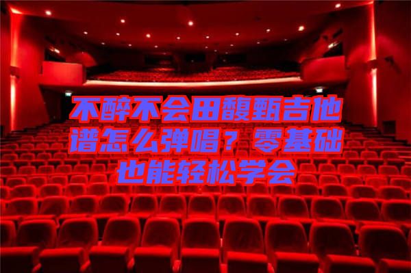 不醉不會(huì)田馥甄吉他譜怎么彈唱？零基礎(chǔ)也能輕松學(xué)會(huì)