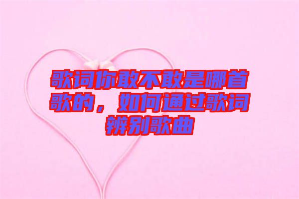 歌詞你敢不敢是哪首歌的，如何通過歌詞辨別歌曲