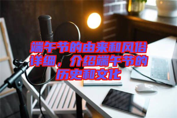端午節(jié)的由來和風俗詳細，介紹端午節(jié)的歷史和文化