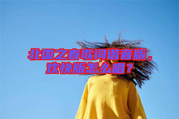 北國(guó)之春歌詞諧音版，歡快版怎么唱？