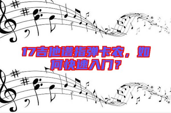 17吉他譜指彈卡農(nóng)，如何快速入門？