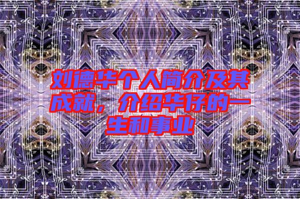 劉德華個(gè)人簡(jiǎn)介及其成就，介紹華仔的一生和事業(yè)