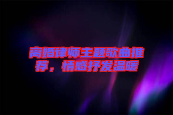 離婚律師主題歌曲推薦，情感抒發(fā)溫暖