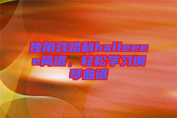 獨(dú)角戲哈利halleeee簡(jiǎn)譜，輕松學(xué)習(xí)鋼琴曲譜