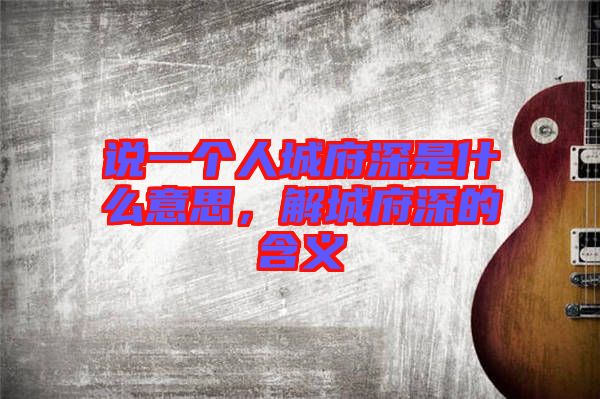說一個人城府深是什么意思，解城府深的含義