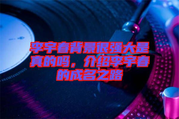 李宇春背景很強(qiáng)大是真的嗎，介紹李宇春的成名之路