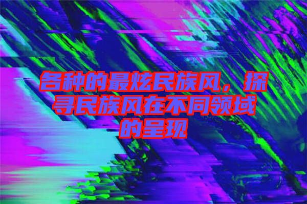 各種的最炫民族風，探尋民族風在不同領域的呈現
