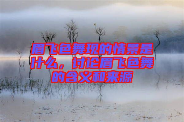 眉飛色舞現(xiàn)的情景是什么，討論眉飛色舞的含義和來源