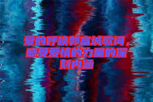 愛的呼喚郭富城歌詞，感受愛情的力量的深刻內(nèi)涵