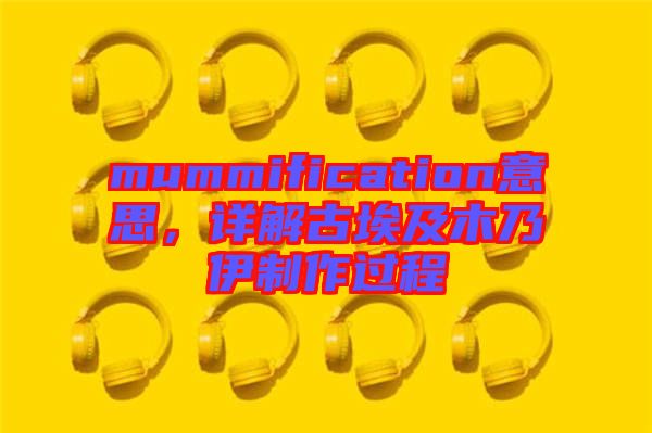mummification意思，詳解古埃及木乃伊制作過程
