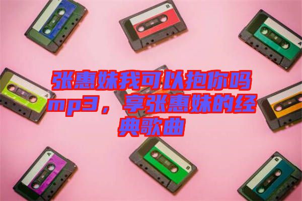 張惠妹我可以抱你嗎mp3，享張惠妹的經(jīng)典歌曲
