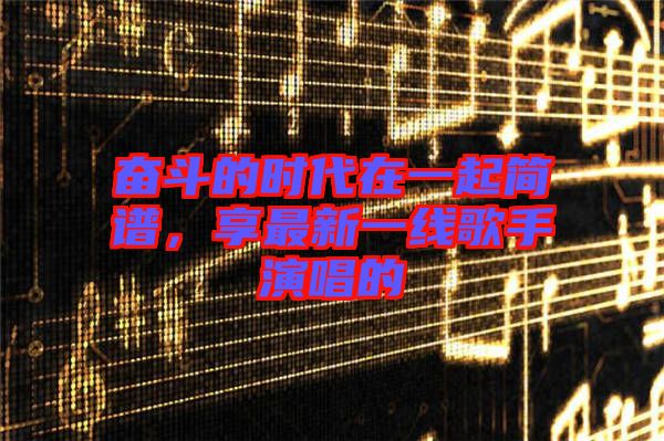 奮斗的時代在一起簡譜，享最新一線歌手演唱的