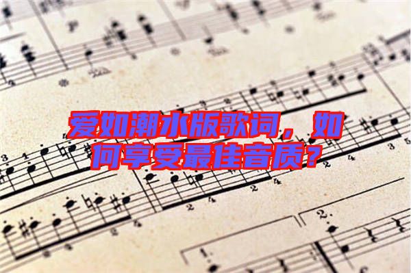 愛如潮水版歌詞，如何享受最佳音質(zhì)？