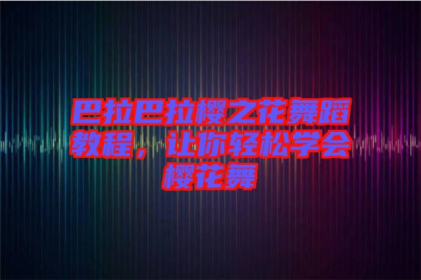 巴拉巴拉櫻之花舞蹈教程，讓你輕松學會櫻花舞