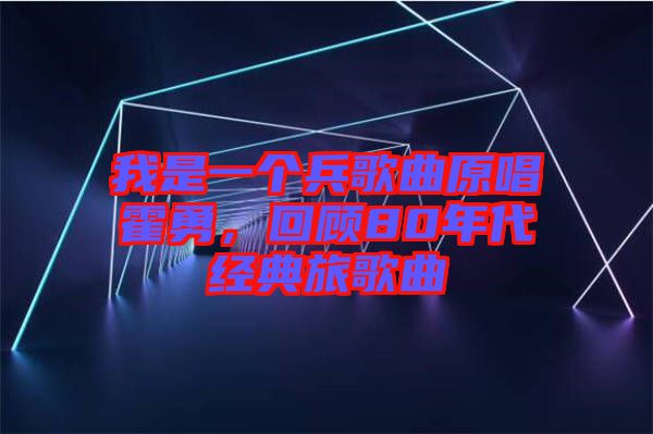 我是一個(gè)兵歌曲原唱霍勇，回顧80年代經(jīng)典旅歌曲