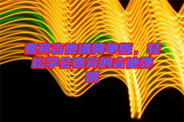 嘉賓吉他譜簡(jiǎn)單版，輕松學(xué)會(huì)嘉賓的吉他彈唱