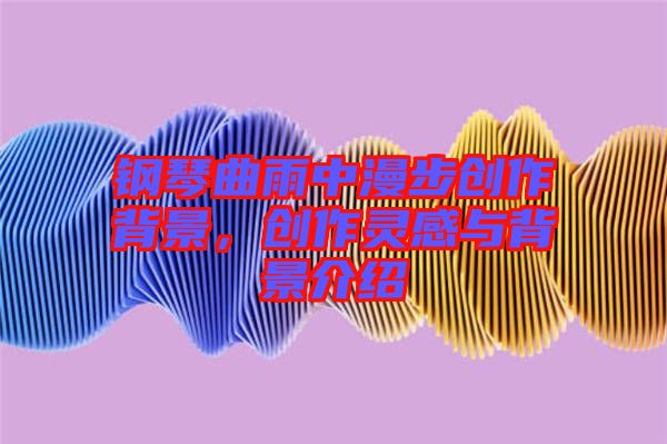 鋼琴曲雨中漫步創(chuàng)作背景，創(chuàng)作靈感與背景介紹