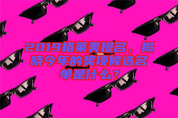 2019格萊美提名，揭曉今年的獎項候選名單是什么？