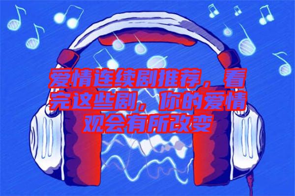愛情連續(xù)劇推薦，看完這些劇，你的愛情觀會有所改變