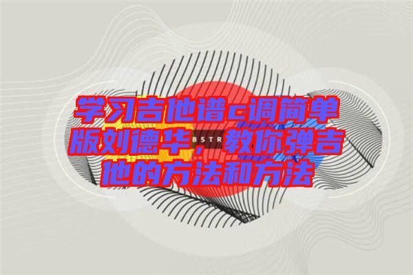 學習吉他譜c調(diào)簡單版劉德華，教你彈吉他的方法和方法
