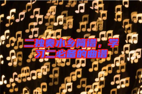 二獨(dú)奏水鄉(xiāng)簡(jiǎn)譜，學(xué)習(xí)二必備的曲譜