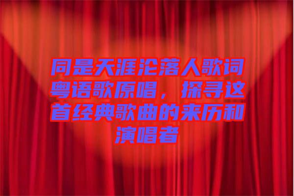 同是天涯淪落人歌詞粵語歌原唱，探尋這首經(jīng)典歌曲的來歷和演唱者