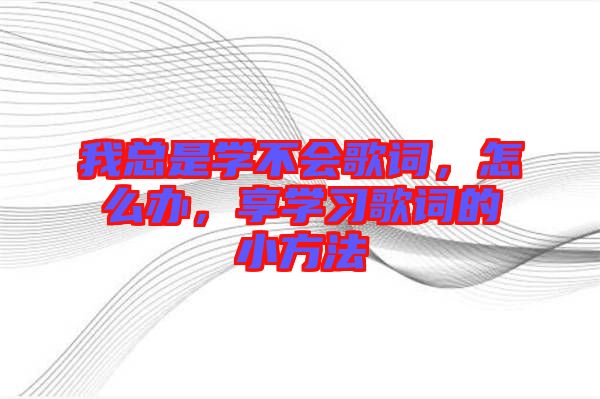 我總是學(xué)不會(huì)歌詞，怎么辦，享學(xué)習(xí)歌詞的小方法