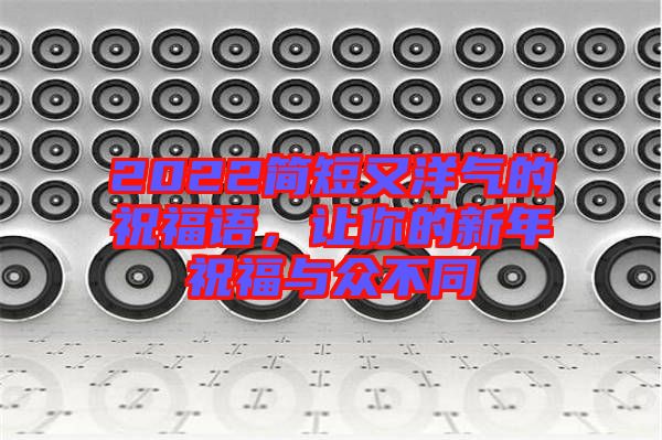 2022簡(jiǎn)短又洋氣的祝福語(yǔ)，讓你的新年祝福與眾不同