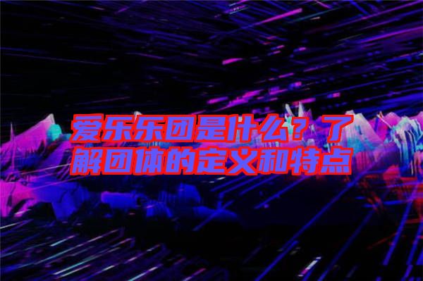愛樂樂團(tuán)是什么？了解團(tuán)體的定義和特點(diǎn)