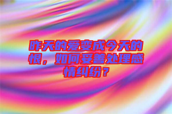 昨天的愛變成今天的恨，如何妥善處理感情糾紛？