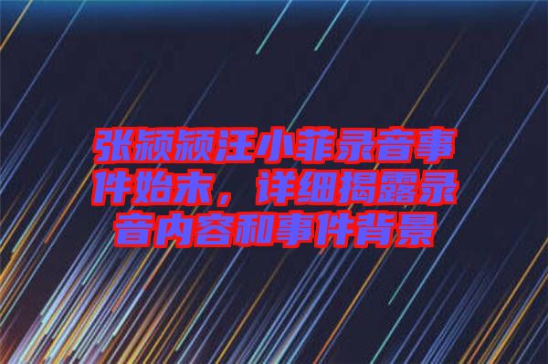 張潁潁汪小菲錄音事件始末，詳細(xì)揭露錄音內(nèi)容和事件背景