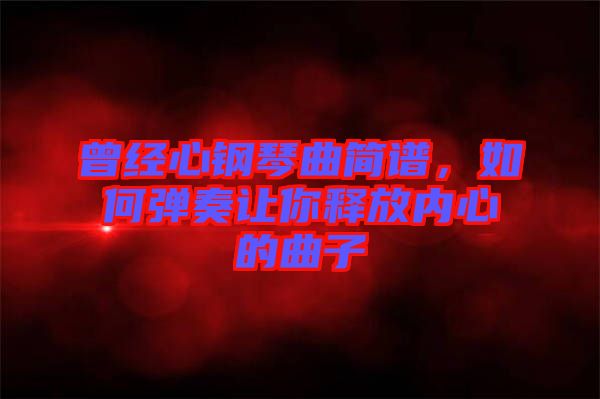 曾經(jīng)心鋼琴曲簡譜，如何彈奏讓你釋放內(nèi)心的曲子