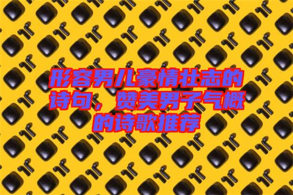 形容男兒豪情壯志的詩(shī)句，贊美男子氣概的詩(shī)歌推薦
