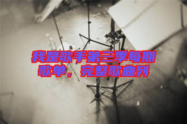 我是歌手第三季每期歌單，完整歌曲列