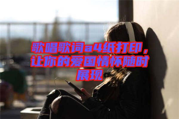 歌唱歌詞a4紙打印，讓你的愛國(guó)情懷隨時(shí)展現(xiàn)