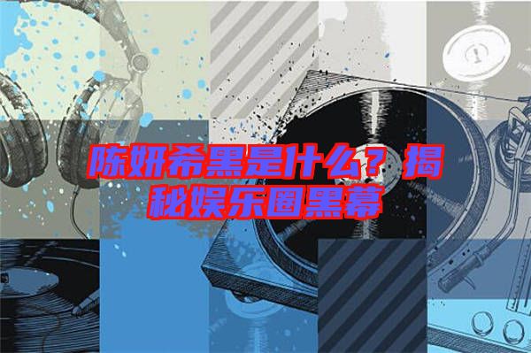 陳妍希黑是什么？揭秘娛樂圈黑幕