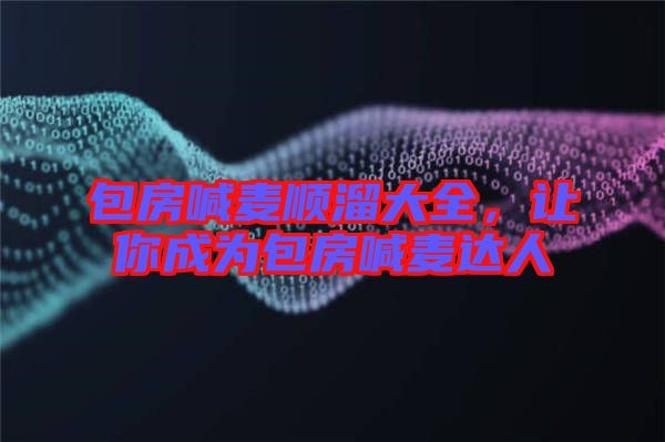 包房喊麥順溜大全，讓你成為包房喊麥達(dá)人