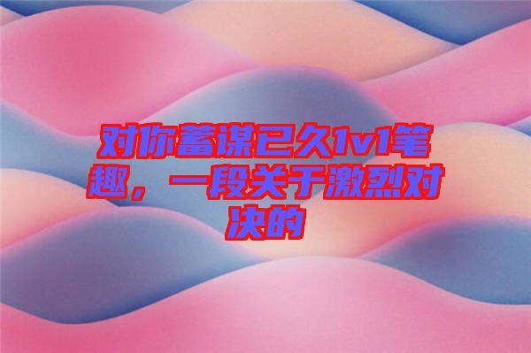 對你蓄謀已久1v1筆趣，一段關(guān)于激烈對決的