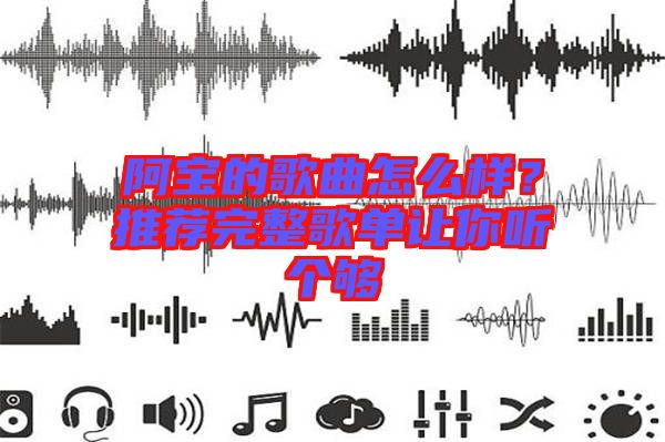 阿寶的歌曲怎么樣？推薦完整歌單讓你聽個夠