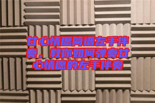 甘心情愿簡譜左手伴奏，教你如何彈奏甘心情愿的左手伴奏