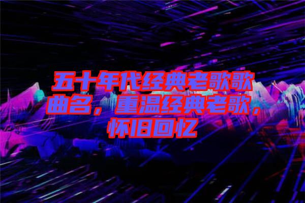五十年代經(jīng)典老歌歌曲名，重溫經(jīng)典老歌，懷舊回憶