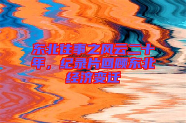 東北往事之風云二十年，紀錄片回顧東北經(jīng)濟變遷