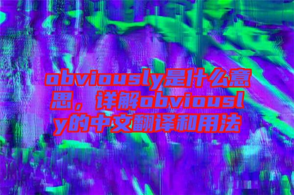 obviously是什么意思，詳解obviously的中文翻譯和用法