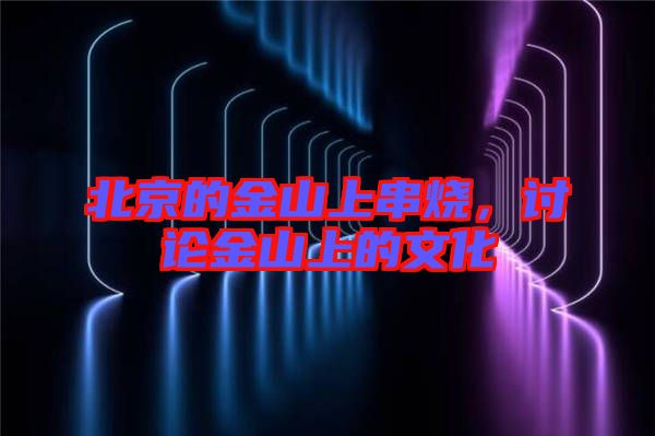 北京的金山上串燒，討論金山上的文化