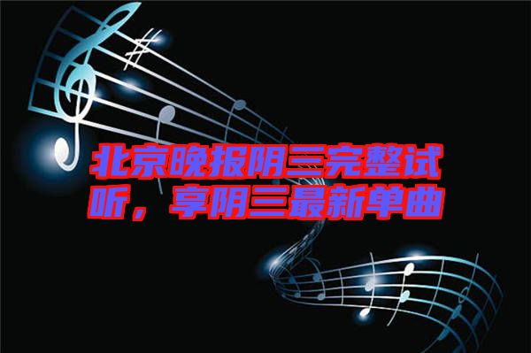北京晚報陰三完整試聽，享陰三最新單曲