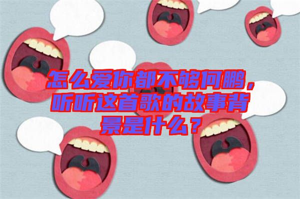 怎么愛你都不夠何鵬，聽聽這首歌的故事背景是什么？