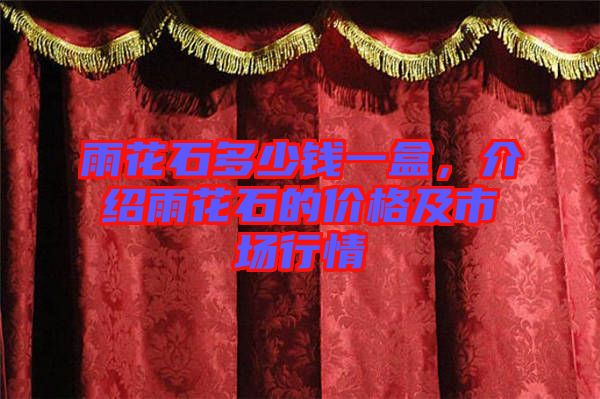 雨花石多少錢一盒，介紹雨花石的價(jià)格及市場(chǎng)行情