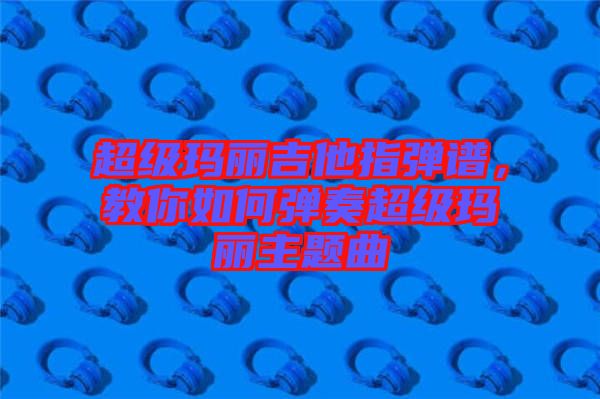 超級瑪麗吉他指彈譜，教你如何彈奏超級瑪麗主題曲