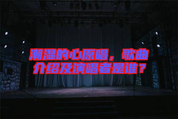 潮濕的心原唱，歌曲介紹及演唱者是誰？